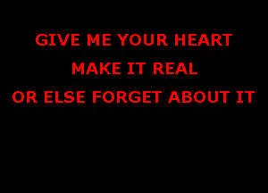 GIVE ME YOUR HEART
MAKE IT REAL
0R ELSE FORGET ABOUT IT