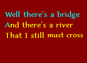 Well there's a bridge
And there's a river

That I still must cross