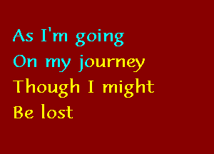 As I'm going
On my journey

Though I might
Be lost