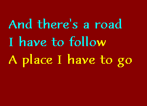 And there's a road

I have to follow

A place I have to go