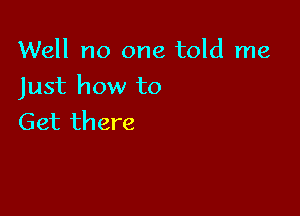 Well no one told me

Just how to

Get there