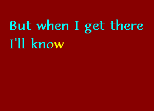 But when I get there
I'll know