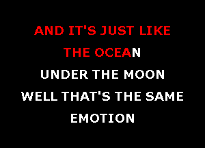 AND IT'S JUST LIKE
THE OCEAN
UNDER THE MOON
WELL THAT'S THE SAME
EMOTION