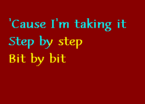 'Cause I'm taking it

Step by step

Bit by bit
