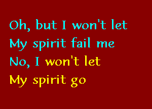 Oh, but I won't let
My spirit fail me

No, I won't let
My spirit go