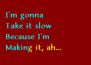 I'm gonna

Take it slow
Because I'm

Making it, ah...