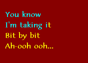 You kn ow

I'm taking it

Bit by bit
Ah-ooh ooh...