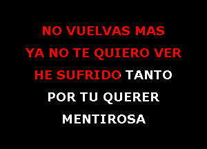 N0 VUELVAS MAS
YA N0 TE QUIERO VER

HE SUFRIDO TANTO
POR TU QUERER
MENTIROSA