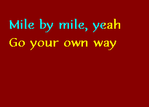 Mile by mile, yeah

Go your own way