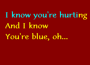 I know you're hurting
And I know

You're blue, oh...