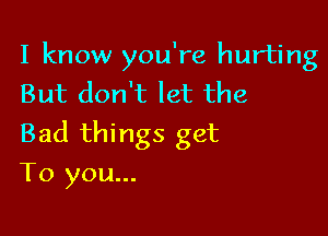 I know you're hurting
But don't let the

Bad things get

To you...