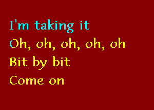 I'm taking it
Oh, oh, oh, oh, oh

Bit by bit

Come on