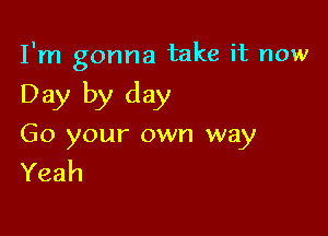 I'm gonna take it now

Day by day

Go your own way
Yeah
