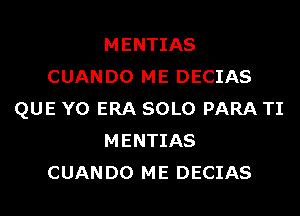 MENTIAS
CUAN D0 ME DECIAS
QUE Y0 ERA SOLO PARA TI
MENTIAS
CUAN D0 ME DECIAS