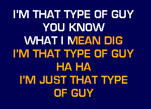 I'M THAT TYPE OF GUY
YOU KNOW
WHAT I MEAN DIG
I'M THAT TYPE OF GUY
HA HA
I'M JUST THAT TYPE
OF GUY