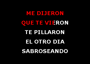 ME DIJERON
QUE TE VIERON

TE PILLARON
EL OTRO DIA
SABROSEANDO