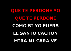 QUE TE PERDONE Y0
QUE TE PERDONE
COMO SI Y0 FUERA
EL SANTO CACHON

MIRA MI CARA VE l