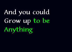 And you could
Grow up to be

Anything