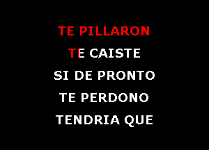 TE PILLARON
TE CAISTE

SI DE PRONTO
TEPERDONO
TENDRIA QUE