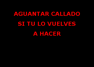 AGUANTAR CALLADO
SI TU L0 VUELVES

A HACER