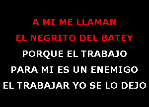 A MI ME LLAMAN
EL NEGRITO DEL BATEY
PORQUE EL TRABAJO
PARA MI ES UN ENEMIGO
EL TRABAJAR Y0 SE L0 DEJO