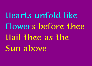Hearts unfold like
Flowers before thee

Hail thee as the
Sun above
