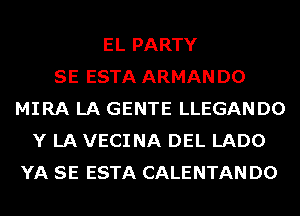 EL PARTY
SE ESTA ARMAN D0
MIRA LA GENTE LLEGANDO
Y LA VECINA DEL LADO
YA SE ESTA CALENTAN D0