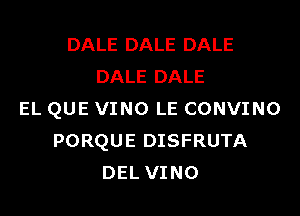 DALE DALE DALE
DALE DALE

EL QUE VINO LE CONVINO
PORQUE DISFRUTA
DEL VINO