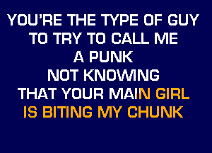 YOU'RE THE TYPE OF GUY
TO TRY TO CALL ME
A PUNK
NOT KNOUVING
THAT YOUR MAIN GIRL
IS BITING MY CHUNK