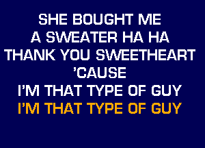 SHE BOUGHT ME
A SWEATER HA HA
THANK YOU SWEETHEART
'CAUSE
I'M THAT TYPE OF GUY
I'M THAT TYPE OF GUY