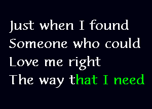 Just when I found
Someone who could

Love me right
The way that I need