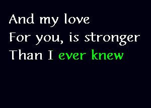 And my love
For you, is stronger

Than I ever knew