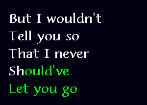 But I wouldn't
Tell you so

That I never
Should've
Let you go