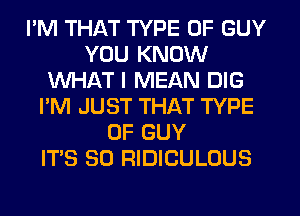 I'M THAT TYPE OF GUY
YOU KNOW
WHAT I MEAN DIG
I'M JUST THAT TYPE
OF GUY
ITS SO RIDICULOUS