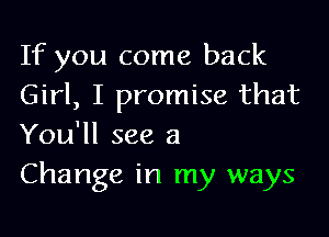 If you come back
Girl, I promise that

You'll see a
Change in my ways