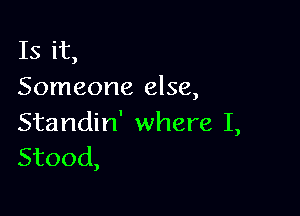 Is it,
Someone else,

Standin' where I,
Stood,