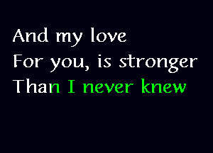 And my love
For you, is stronger

Than I never knew