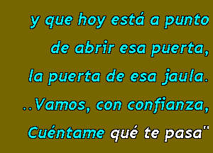 y que hay esta' a punto
de abrir esa puerta,
Ia puerta de esa jauia.

.. Vamos, con confianza,

Cuemtame que' te pasal