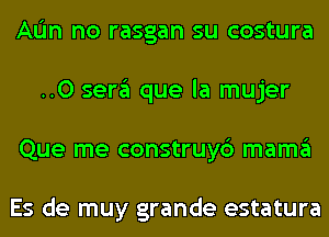 AL'In no rasgan su costura
..0 sera que la mujer
Que me construy6 mama

Es de muy grande estatura