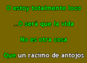 O estoy totalmente loco

..0 sera que la Vida
No es otra cosa

Que un racimo de antojos