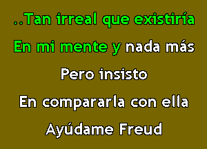 ..Tan irreal que existiria
En mi mente y nada mas
Pero insisto
En compararla con ella

AyL'Idame Freud