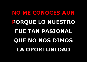 N0 ME CONOCES AUN
PORQUE L0 NUESTRO
FUE TAN PASIONAL
QUE NO NOS DIMOS
LA OPORTUNIDAD