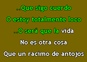 ..Que sigo cuerdo
0 estoy totalmente loco
..0 sera que la Vida
No es otra cosa

Que un racimo de antojos