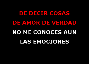 DE DECIR COSAS
DE AMOR DE VERDAD
N0 ME CONOCES AUN

LAS EMOCIONES