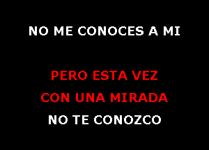 N0 ME CONOCES A MI

PERO ESTA VEZ
CON UNA MIRADA
NO TE CONOZCO