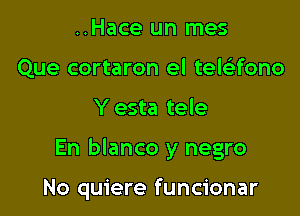 ..Hace un mes
Que cortaron el tewfono
Y esta tele

En blanco y negro

No quiere funcionar