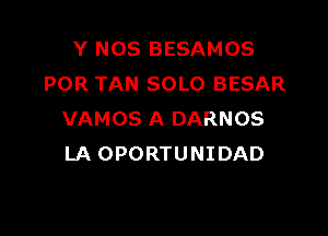 Y NOS BESAMOS
POR TAN SOLO BESAR

VAMOS A DARNOS
LA OPORTUNIDAD