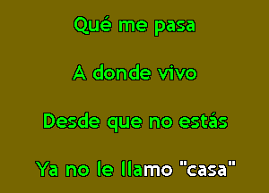 Qucti me pasa

A donde vivo
Desde que no estgis

Ya no le llamo casa