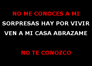 N0 ME CONOCES A MI
SORPRESAS HAY POR VIVIR
VEN A MI CASA ABRAZAME

N0 TE CONOZCO