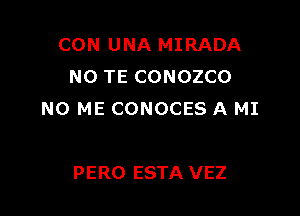 CON UNA MIRADA
N0 TE CONOZCO

N0 ME CONOCES A MI

PERO ESTA VEZ